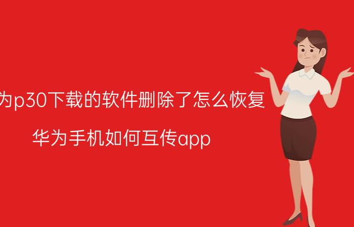 华为p30下载的软件删除了怎么恢复 华为手机如何互传app？